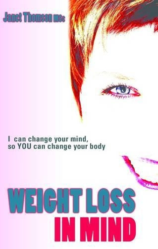 Weight Loss in Mind: I Can Change Your Mind So You Can Change Your Body: Totally Change How You Think and Feel About Food and Watch the Inches Come Off