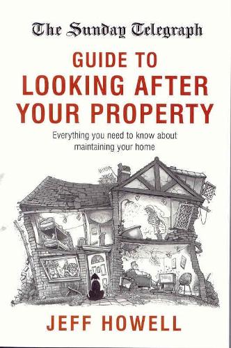 The Sunday Telegraph Guide to Looking After Your Property: Everything You Need to Know About Maintaining Your Home