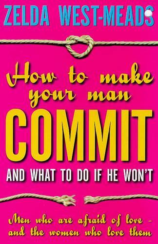 How To Make Your Man Commit: And What to Do If He Wont