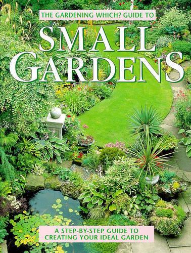 "Gardening Which?" Guide to Small Gardens: A Step-by-step Guide to Creating Your Ideal Garden ("Which?" Consumer Guides)