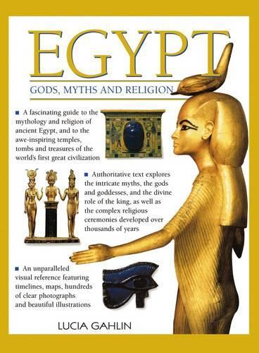 Egypt: Gods, Myths & Religion: A Fascinating Guide to the Mythology and Religion of Ancient Egypt, and to the Awe-Inspiring Temples, Tombs and Treasures of the Worlds First Great Civilization