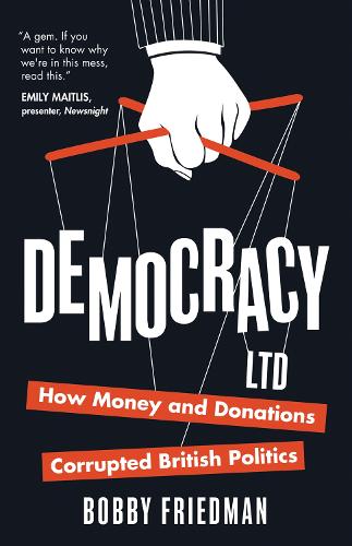 Democracy Ltd: How Money And Donations Corrupted British Politics: How Money and Donations have Corrupted British Politics