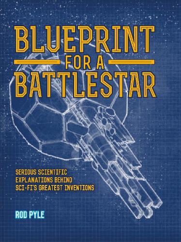 Blueprint for a Battlestar: Serious Scientific Explanations for Sci-Fis Greatest Inventions