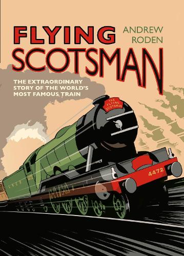 Flying Scotsman - The Extraordinary Story of the Worlds Most Famous Locomotive