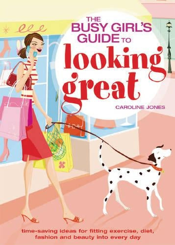 The Busy Girls Guide to Looking Great: Time-saving Ideas for Fitting Exercise, Diet, Fashion and Beauty into Every Day