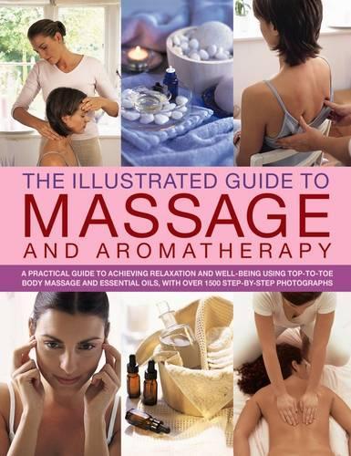 The Illustrated Guide to Massage and Aromatherapy: A Practical Guide to Achieving Relaxation and Well-Being Using Top-to-Toe Body Massage and Essential Oils, with Over 1500 Step-by-Step Photographs