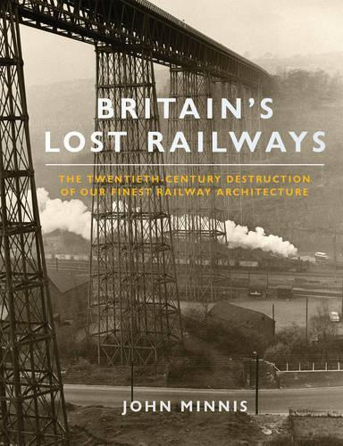 Britains Lost Railways: The Twentieth-Century Destruction of our Finest Railway Architecture