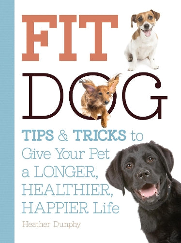 Fit Dog: Tips and Tricks to Give Your Pet a Longer, Healthier, Happier Life