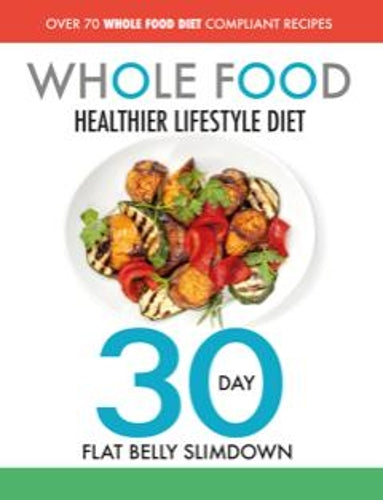 The Whole Food Healthier Lifestyle Diet - 30 Day Flat Belly Slimdown: OVER 70 WHOLE FOOD DIET COMPLIANT RECIPES