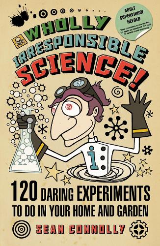 Wholly Irresponsible Science: 120 Daring Experiments to Do in Your Home and Garden