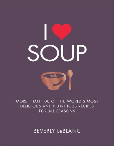 I Love Soup: More Than 100 of the Worlds Most Delicious and Nutritious Recipes