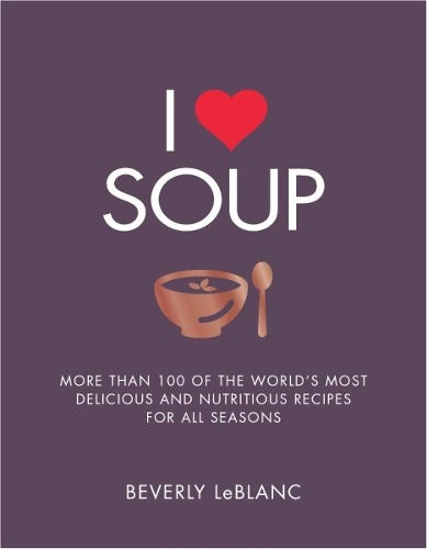 I Love Soup: More Than 100 of the Worlds Most Delicious and Nutritious Recipes