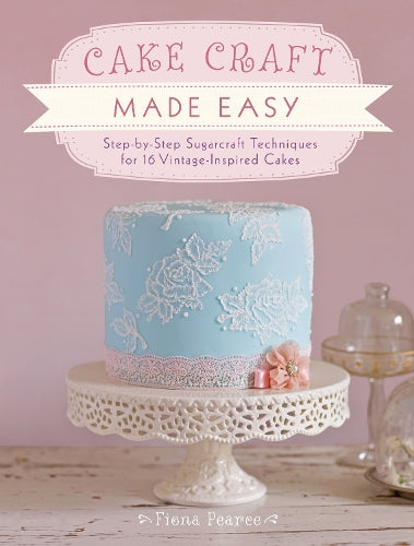Cake Craft Made Easy: Step by step sugarcraft techniques for 16 vintage-inspired cakes