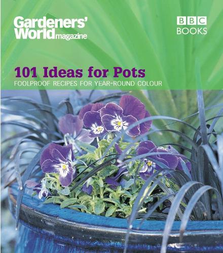 Gardeners World - 101 Ideas for Pots: Foolproof recipes for year-round colour (Gardeners World Magazine)