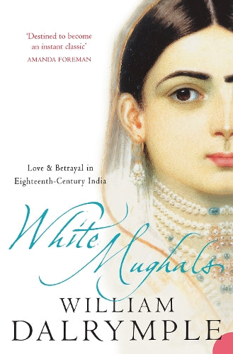 White Mughals: Love and Betrayal in 18th-century India: Love and Betrayal in Eighteenth-century India