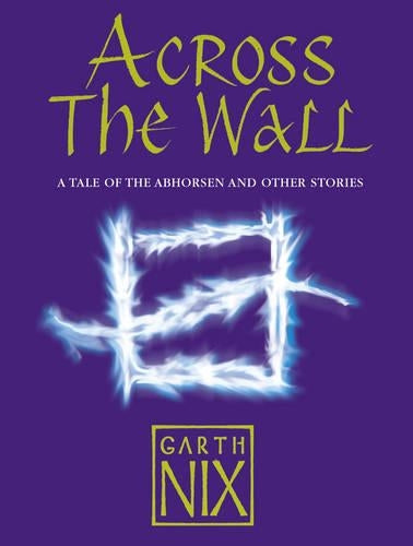 Across The Wall: A Tale of the Abhorsen and Other Stories