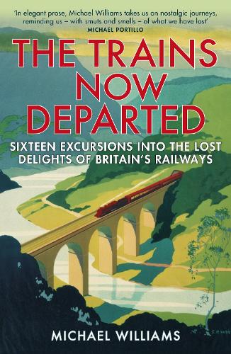 The Trains Now Departed: Sixteen Excursions into the Lost Delights of Britains Railways