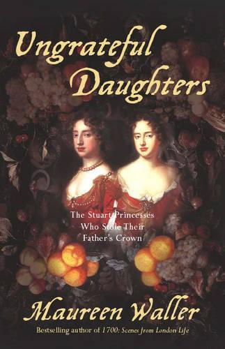 Ungrateful Daughters: The Stuart Princesses Who Stole Their Fathers Crown