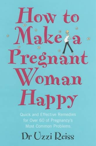 How To Make A Pregnant Woman Happy: Quick and Effective Remedies for Over 60 of Pregnancy's Most Common Problems