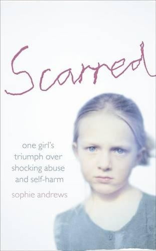 Scarred: She was a slave to her father. Pain was her only escape.: How One Girl Triumphed Over Shocking Abuse and Self-harm