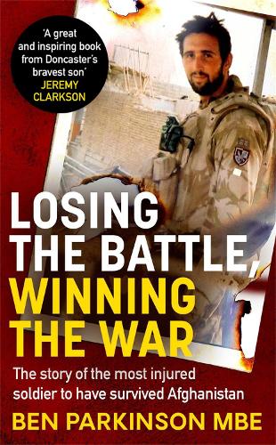 Losing the Battle, Winning the War: THE PERFECT FATHERS DAY GIFT: The story of the most injured soldier to have survived Afghanistan