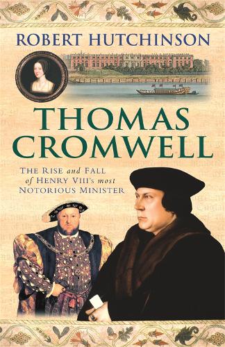 Thomas Cromwell: The Rise And Fall Of Henry VIIIs Most Notorious Minister