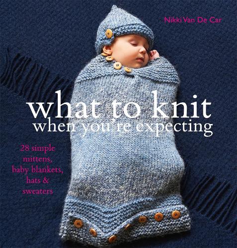 What To Knit When Youre Expecting: 28 Simple Mittens, Baby Blankets, Hats & Sweaters