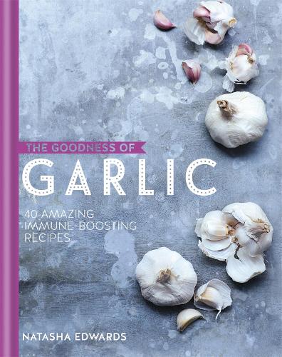 The Goodness of Garlic: 40 amazing immune-boosting recipes