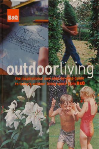 B&Q Outdoor Living: The Inspirational New Step-by-step Guide to Todays Outdoor Living Space from B&Q