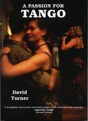 A Passion for Tango; A thoughtful, Provocative and Useful Guide to that Universal Body Language, Argentine Tango