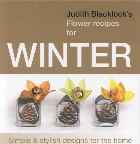 Judith Blacklocks Flower Recipes for Winter: Simple and Stylish Designs for the Home
