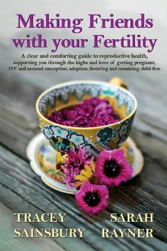 Making Friends with your Fertility: A clear and comforting guide to reproductive health, supporting you through the highs and lows of getting ... adoption, fostering and remaining child-free