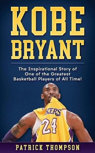 Kobe Bryant: The Inspirational Story of One of the Greatest Basketball Players of All Time!: 1 (NBA Legends)