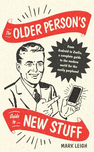 The Older Persons Guide to New Stuff: From Android to Zoella, a complete guide to the modern world for the easily perplexed
