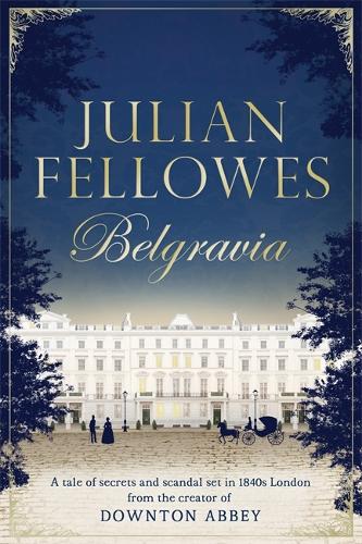 Julian Fellowess Belgravia: A tale of secrets and scandal set in 1840s London from the creator of DOWNTON ABBEY (Julian Fellowess Belgravia Series)