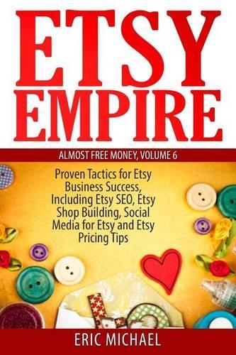 Etsy Empire: Proven Tactics for Your Etsy Business Success, Including Etsy SEO, Etsy Shop Building, Social Media for Etsy and Etsy Pricing Tips: Volume 7 (Almost Free Money)