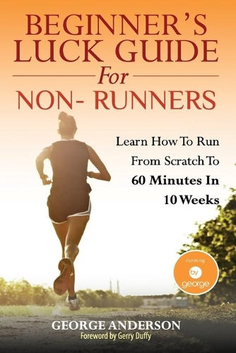 Beginners Luck Guide For Non-Runners: Learn To Run From Scratch To An Hour In 10 Weeks