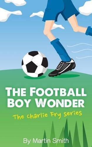 The Football Boy Wonder: (Football book for kids 7-13) (The Charlie Fry Series): Volume 1
