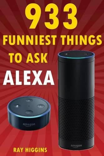 Alexa: 933 Funniest Things to Ask Alexa: (Echo Dot, Amazon Echo Dot, Amazon Echo, Amazon Dot, Alexa) (Funny Stuffs & Videos Added Every Week in the Facebook Page, Links Added Inside)