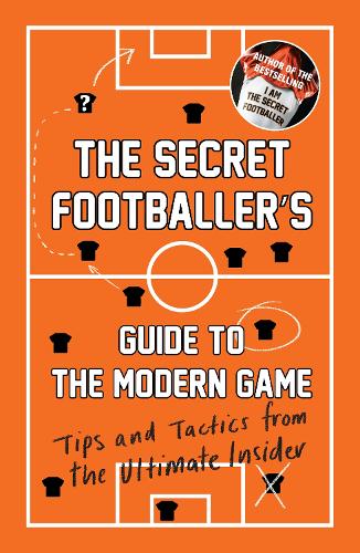 The Secret Footballers Guide to the Modern Game: Tips and Tactics from the Ultimate Insider