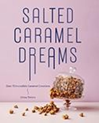 Salted Caramel Dreams: Over 70 Incredible Caramel Creations