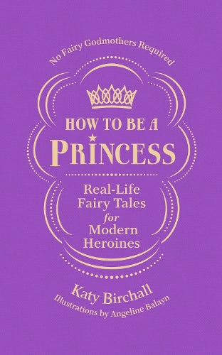 How to be a Princess: Real-Life Fairy Tales for Modern Heroines – No Fairy Godmothers Required