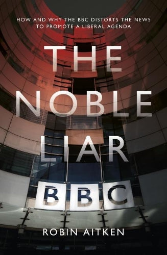 The Noble Liar: How and Why the BBC Distorts the News to Promote a Liberal Agenda