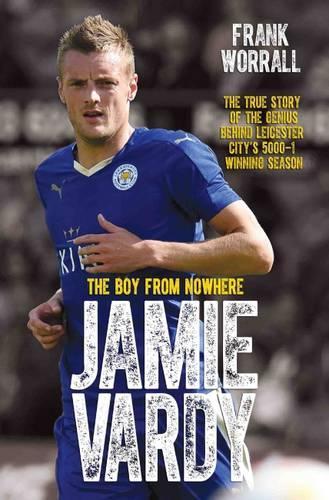Jamie Vardy: The Boy From Nowhere - The True Story of the Genius Behind Leicester Citys 5000-1 Winning Season