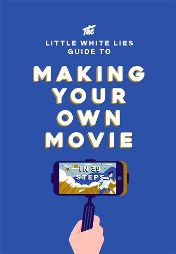 The Little White Lies Guide to Making Your Own Movie: In 39 Steps (Little White Lies Guides)