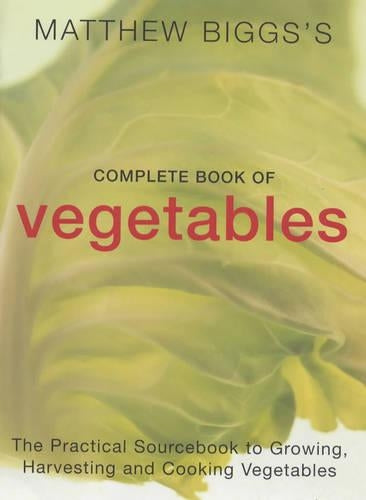 Matthew Biggs's Complete Book of Vegetables: The Practical Sourcebook to Growing, Harvesting and Cooking Vegetables