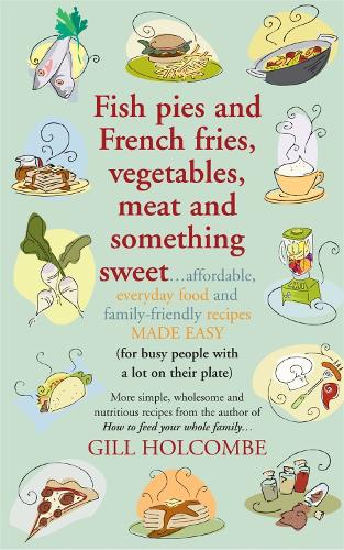 Fish Pies and French Fries, Vegetables, Meat and Something Sweet ... Affordable, Everyday Food and Family-friendly Recipes Made Easy
