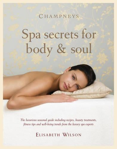 Champneys Spa secrets for body and soul: Your inspirational seasonal guide including recipes, beauty treatments, fitness tips and well-being trends from the luxury spa experts