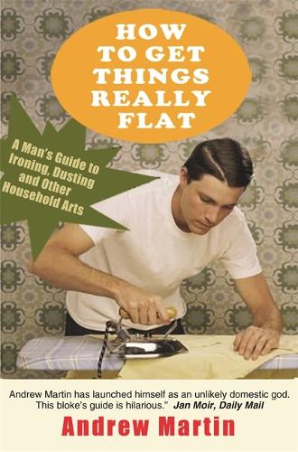 How to Get Things Really Flat: A Mans Guide to Ironing, Dusting and Other Household Arts