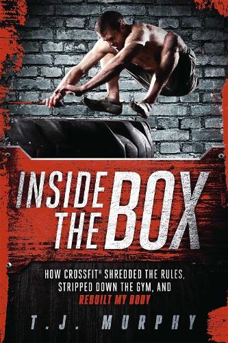 Inside the Box: How Crossfit Shredded the Rules, Stripped Down the Gym, and Rebuilt My Body